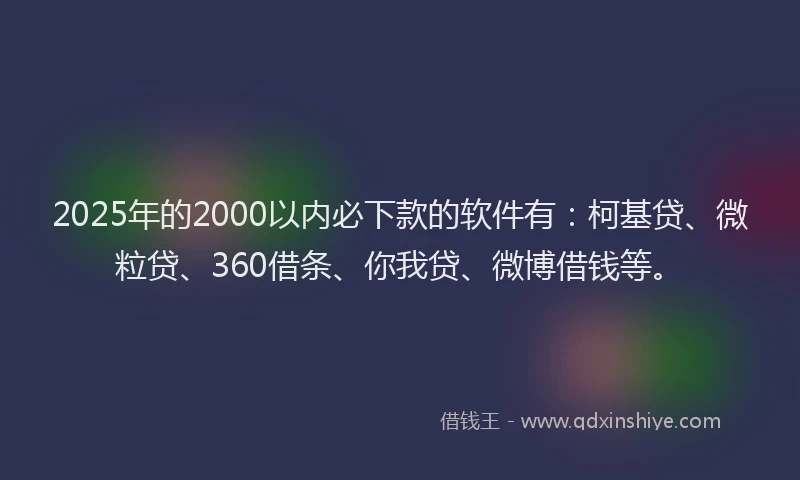 2025年的2000以内必下款的软件有：柯基贷、微粒贷、360借条、你我贷、微博借钱等。