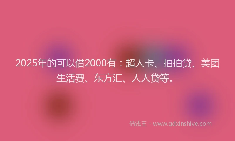 2025年的可以借2000有：超人卡、拍拍贷、美团生活费、东方汇、人人贷等。