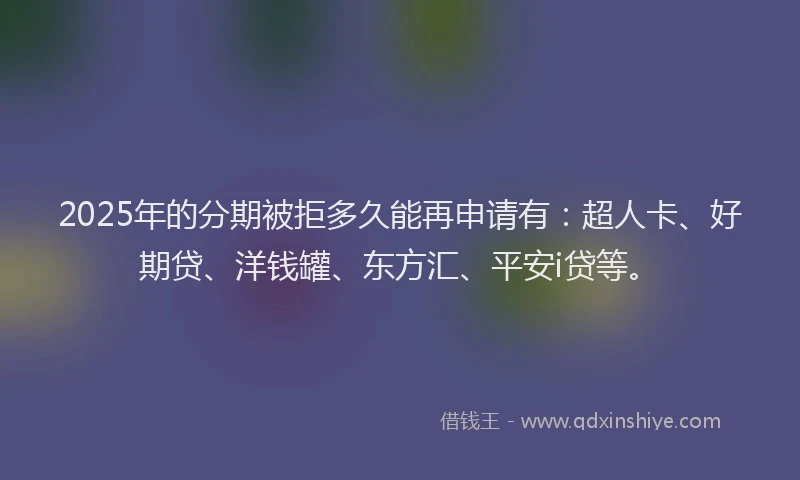 2025年的分期被拒多久能再申请有：超人卡、好期贷、洋钱罐、东方汇、平安i贷等。