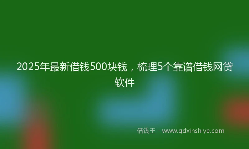 2025年最新借钱500块钱，梳理5个靠谱借钱网贷软件