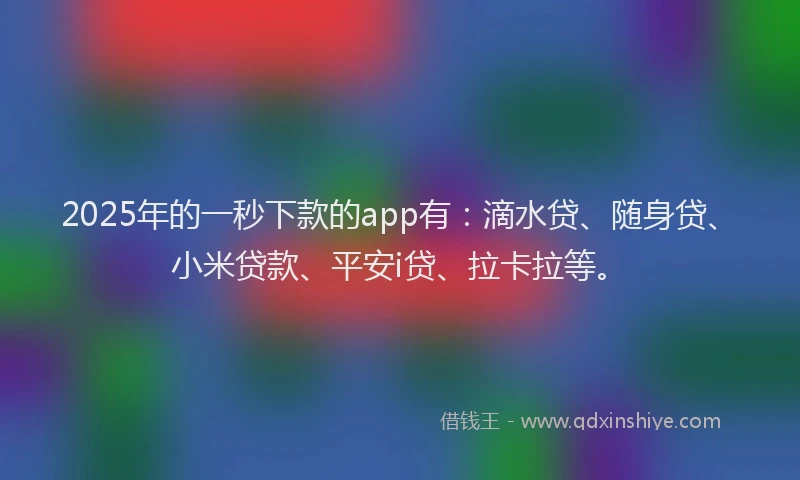 2025年的一秒下款的app有：滴水贷、随身贷、小米贷款、平安i贷、拉卡拉等。