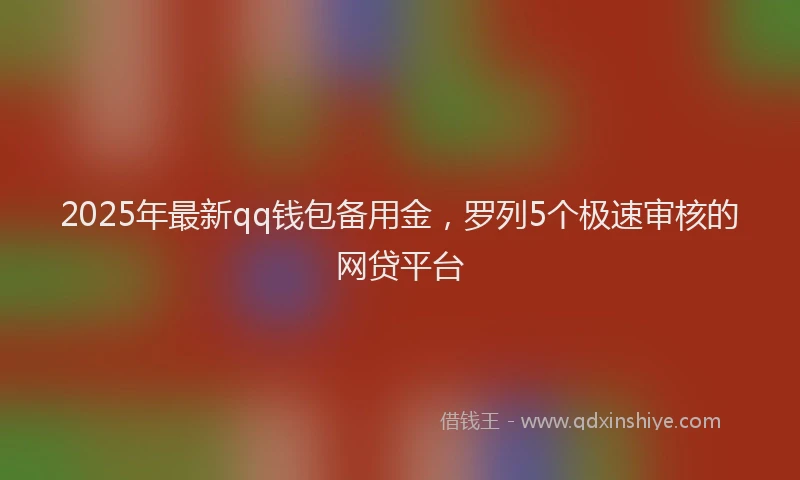 2025年最新qq钱包备用金，罗列5个极速审核的网贷平台