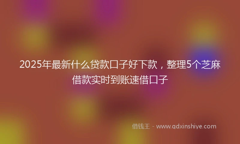 2025年最新什么贷款口子好下款，整理5个芝麻借款实时到账速借口子