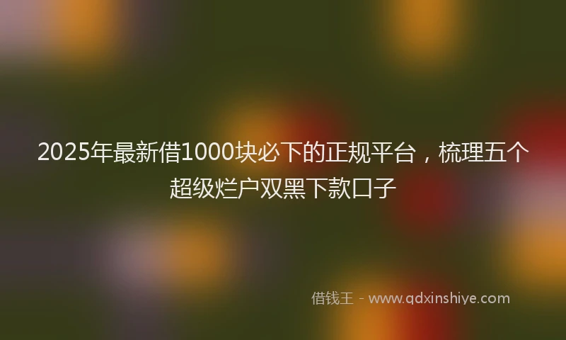 2025年最新借1000块必下的正规平台，梳理五个超级烂户双黑下款口子