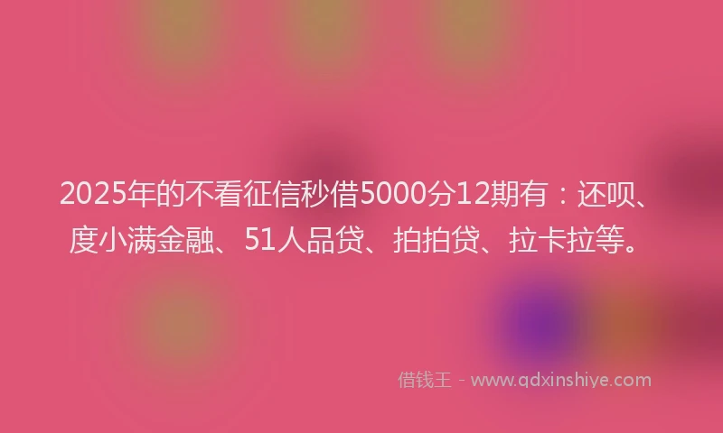 2025年的不看征信秒借5000分12期有：还呗、度小满金融、51人品贷、拍拍贷、拉卡拉等。