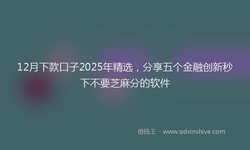 12月下款口子2025年精选，分享五个金融创新秒下不要芝麻分的软件