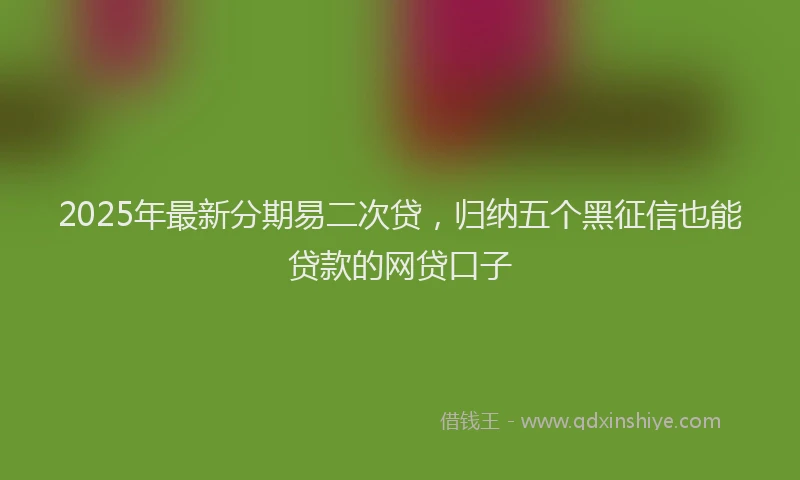 2025年最新分期易二次贷，归纳五个黑征信也能贷款的网贷口子