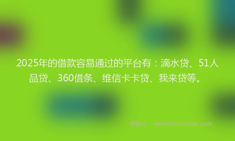 2025年的借款容易通过的平台有：滴水贷、51人品贷、360借条、维信卡卡贷、我来贷等。