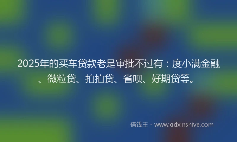 2025年的买车贷款老是审批不过有：度小满金融、微粒贷、拍拍贷、省呗、好期贷等。