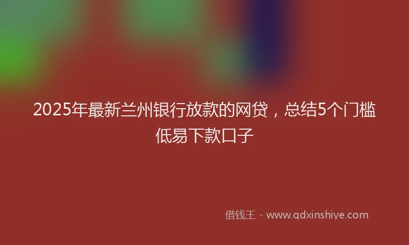 2025年最新兰州银行放款的网贷，总结5个门槛低易下款口子