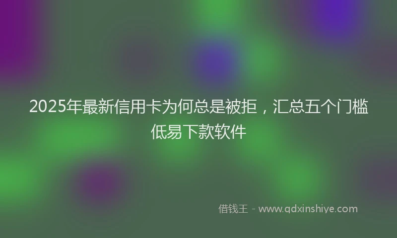 2025年最新信用卡为何总是被拒，汇总五个门槛低易下款软件