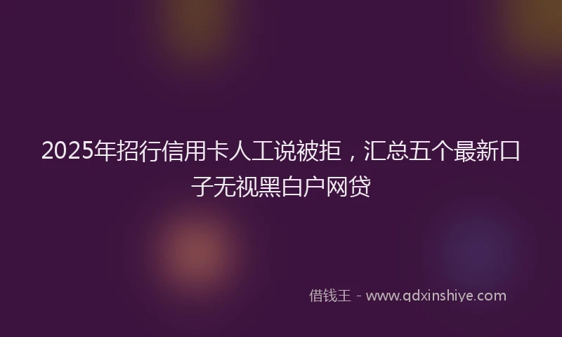 2025年招行信用卡人工说被拒，汇总五个最新口子无视黑白户网贷