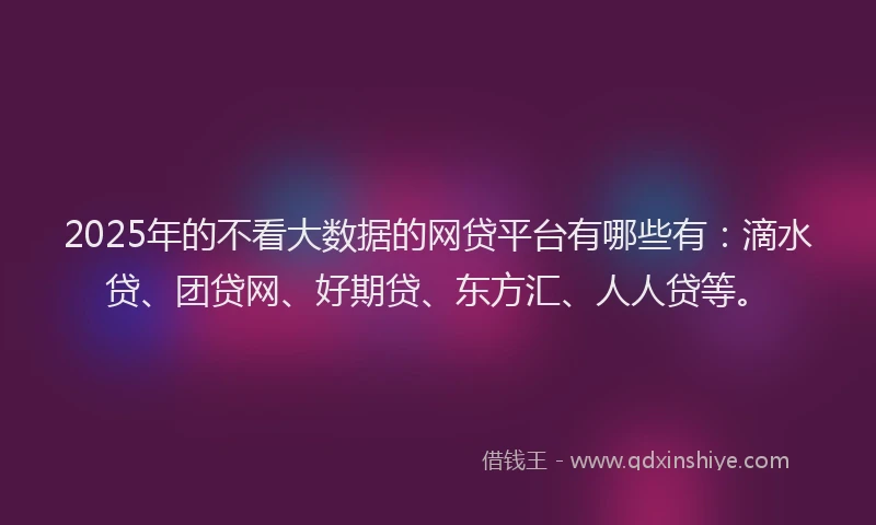 2025年的不看大数据的网贷平台有哪些有：滴水贷、团贷网、好期贷、东方汇、人人贷等。
