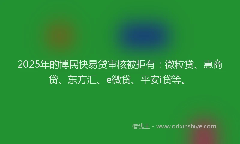 2025年的博民快易贷审核被拒有：微粒贷、惠商贷、东方汇、e微贷、平安i贷等。