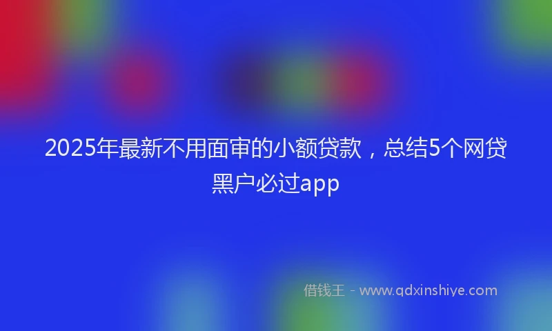 2025年最新不用面审的小额贷款，总结5个网贷黑户必过app