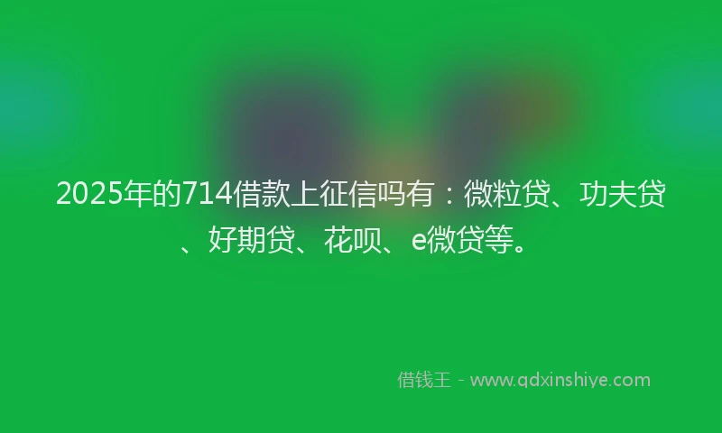 2025年的714借款上征信吗有：微粒贷、功夫贷、好期贷、花呗、e微贷等。