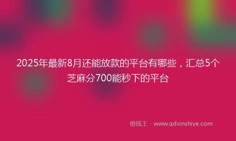 2025年最新8月还能放款的平台有哪些，汇总5个芝麻分700能秒下的平台