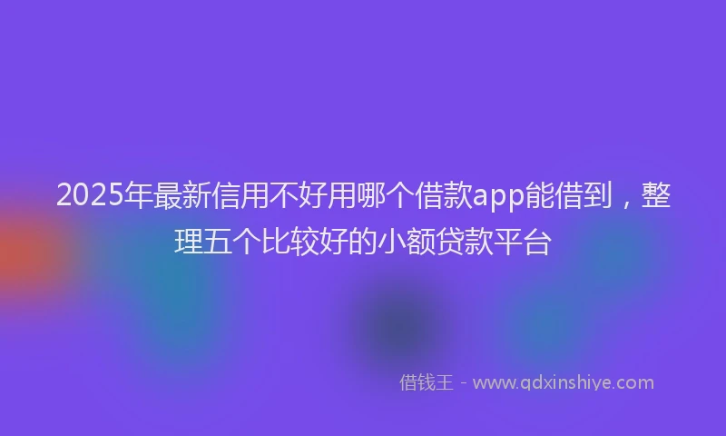 2025年最新信用不好用哪个借款app能借到，整理五个比较好的小额贷款平台