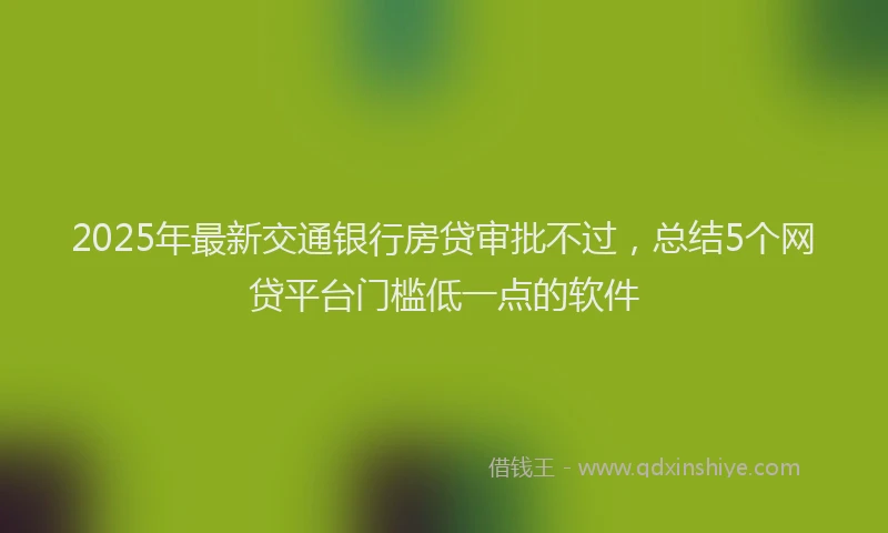 2025年最新交通银行房贷审批不过，总结5个网贷平台门槛低一点的软件