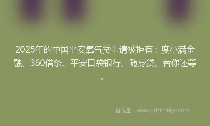 2025年的中国平安氧气贷申请被拒有：度小满金融、360借条、平安口袋银行、随身贷、替你还等。