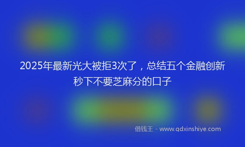 2025年最新光大被拒3次了，总结五个金融创新秒下不要芝麻分的口子