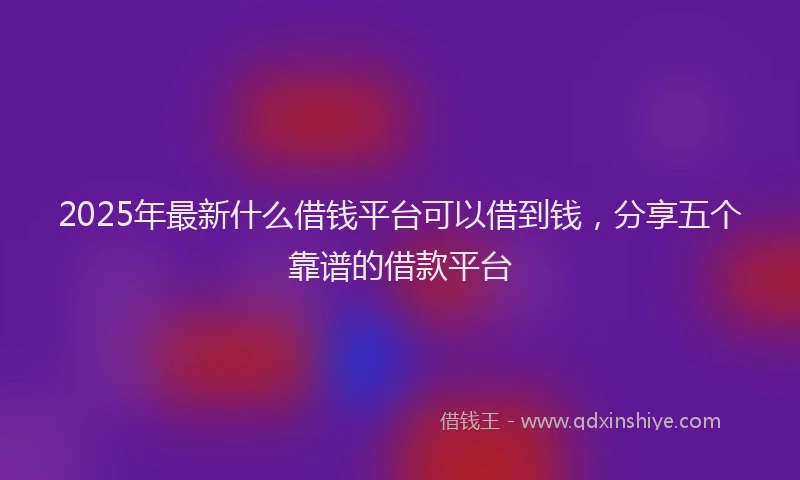 2025年最新什么借钱平台可以借到钱，分享五个靠谱的借款平台