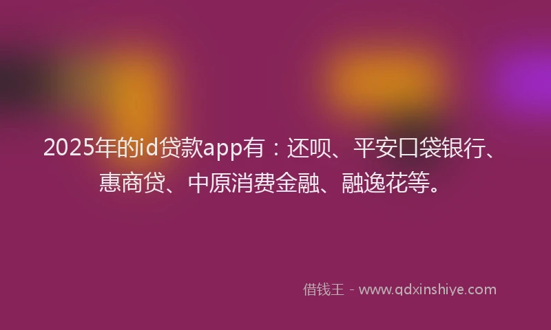 2025年的id贷款app有：还呗、平安口袋银行、惠商贷、中原消费金融、融逸花等。