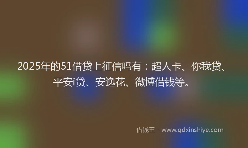 2025年的51借贷上征信吗有：超人卡、你我贷、平安i贷、安逸花、微博借钱等。
