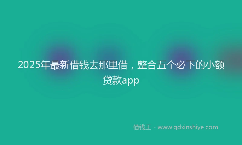 2025年最新借钱去那里借，整合五个必下的小额贷款app