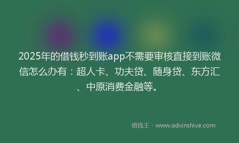 2025年的借钱秒到账app不需要审核直接到账微信怎么办有：超人卡、功夫贷、随身贷、东方汇、中原消费金融等。