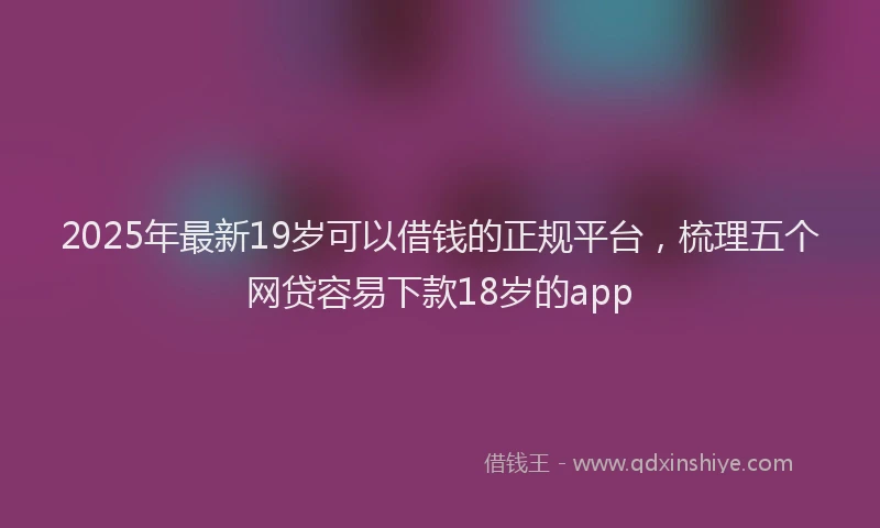 2025年最新19岁可以借钱的正规平台，梳理五个网贷容易下款18岁的app