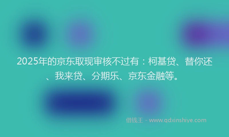 2025年的京东取现审核不过有：柯基贷、替你还、我来贷、分期乐、京东金融等。