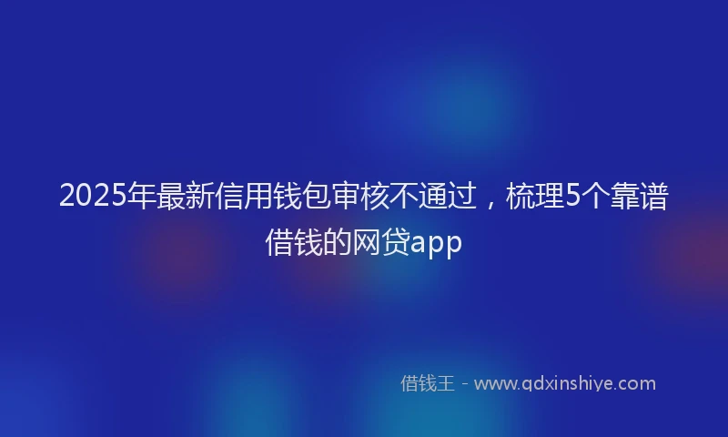 2025年最新信用钱包审核不通过，梳理5个靠谱借钱的网贷app