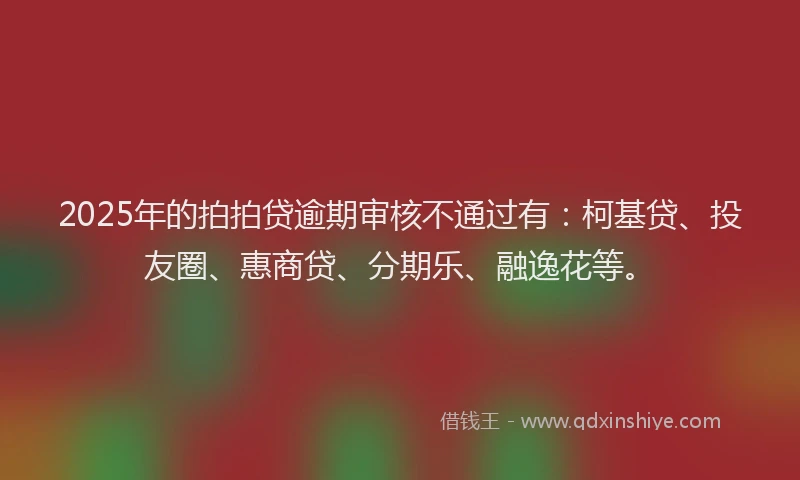2025年的拍拍贷逾期审核不通过有：柯基贷、投友圈、惠商贷、分期乐、融逸花等。
