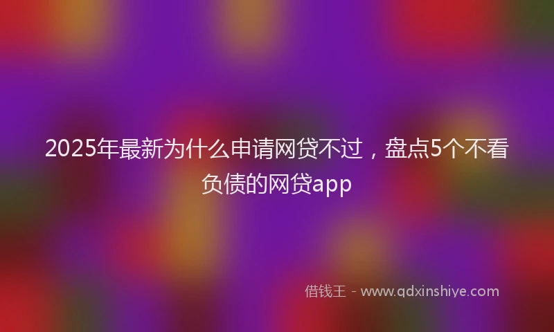 2025年最新为什么申请网贷不过，盘点5个不看负债的网贷app