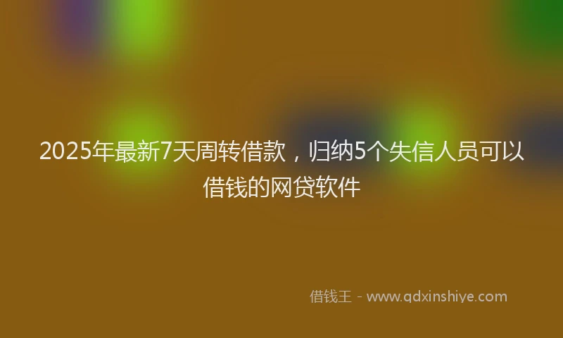 2025年最新7天周转借款，归纳5个失信人员可以借钱的网贷软件