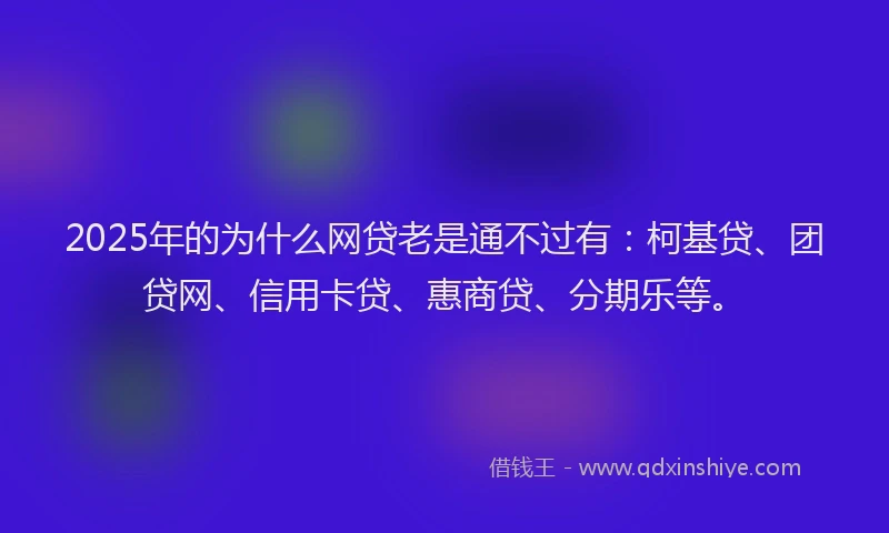 2025年的为什么网贷老是通不过有：柯基贷、团贷网、信用卡贷、惠商贷、分期乐等。