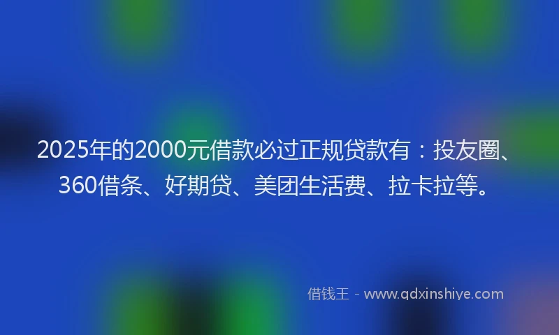 2025年的2000元借款必过正规贷款有：投友圈、360借条、好期贷、美团生活费、拉卡拉等。