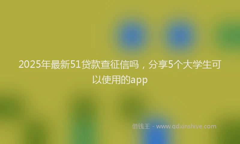 2025年最新51贷款查征信吗，分享5个大学生可以使用的app