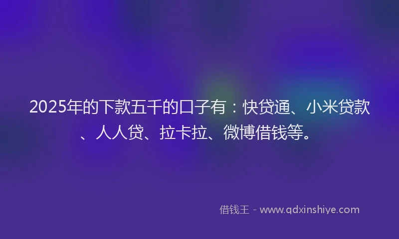 2025年的下款五千的口子有：快贷通、小米贷款、人人贷、拉卡拉、微博借钱等。