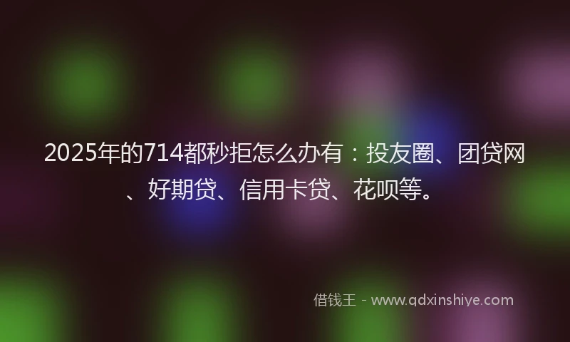 2025年的714都秒拒怎么办有：投友圈、团贷网、好期贷、信用卡贷、花呗等。