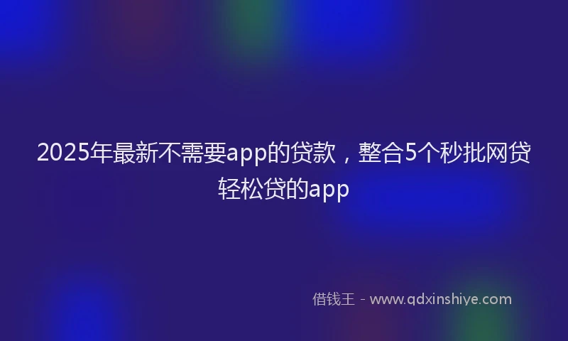 2025年最新不需要app的贷款，整合5个秒批网贷轻松贷的app