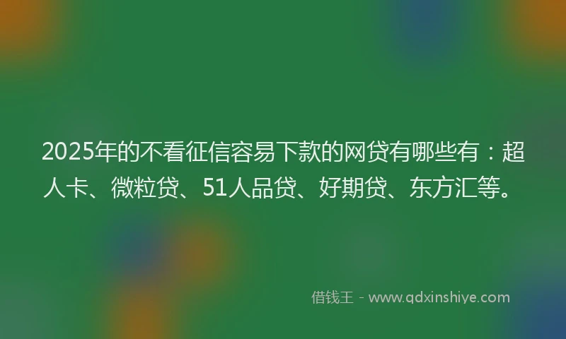 2025年的不看征信容易下款的网贷有哪些有：超人卡、微粒贷、51人品贷、好期贷、东方汇等。