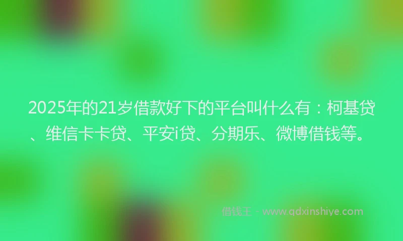 2025年的21岁借款好下的平台叫什么有：柯基贷、维信卡卡贷、平安i贷、分期乐、微博借钱等。