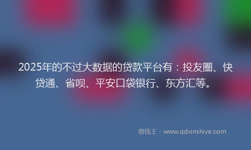 2025年的不过大数据的贷款平台有：投友圈、快贷通、省呗、平安口袋银行、东方汇等。