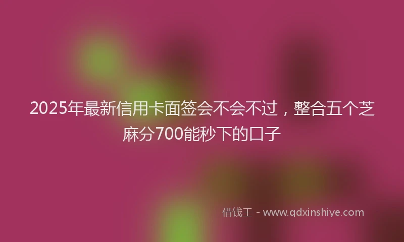 2025年最新信用卡面签会不会不过，整合五个芝麻分700能秒下的口子