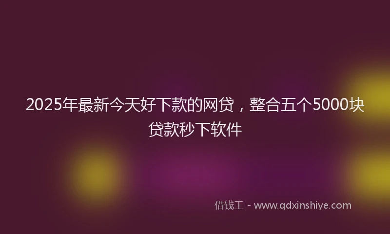 2025年最新今天好下款的网贷，整合五个5000块贷款秒下软件