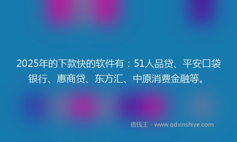 2025年的下款快的软件有：51人品贷、平安口袋银行、惠商贷、东方汇、中原消费金融等。