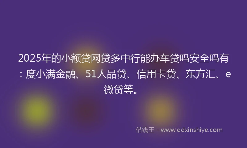 2025年的小额贷网贷多中行能办车贷吗安全吗有：度小满金融、51人品贷、信用卡贷、东方汇、e微贷等。