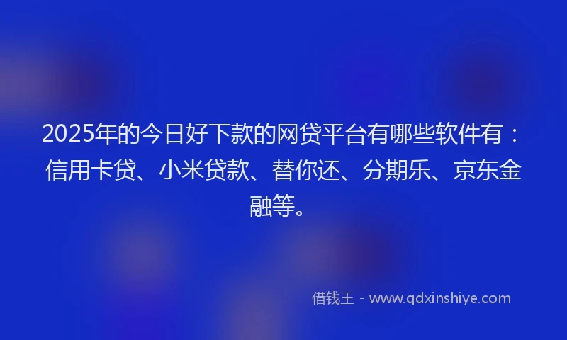 2025年的今日好下款的网贷平台有哪些软件有：信用卡贷、小米贷款、替你还、分期乐、京东金融等。